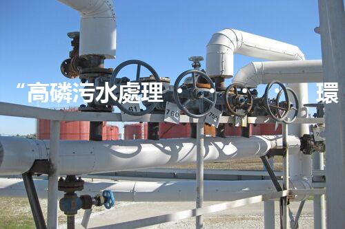 “高磷污水處理，環(huán)保先鋒，守護碧水藍天！”